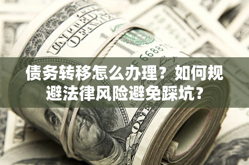武汉债务转移怎么办理？如何规避法律风险避免踩坑？