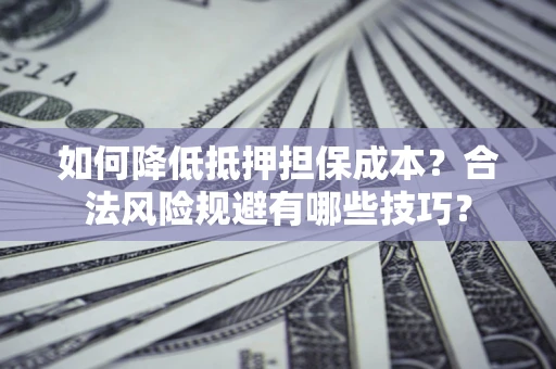武汉如何降低抵押担保成本？合法风险规避有哪些技巧？