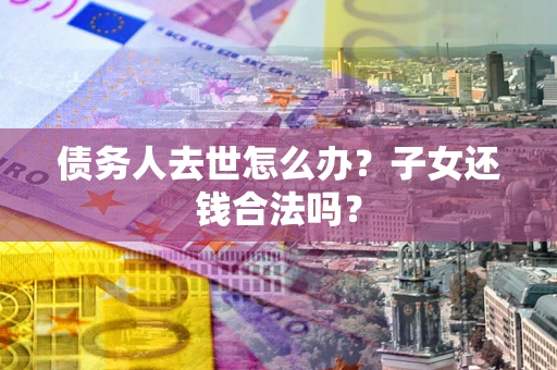 武汉债务人去世怎么办？子女还钱合法吗？