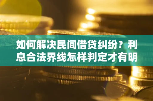 武汉如何解决民间借贷纠纷？利息合法界线怎样判定才有明确说法？