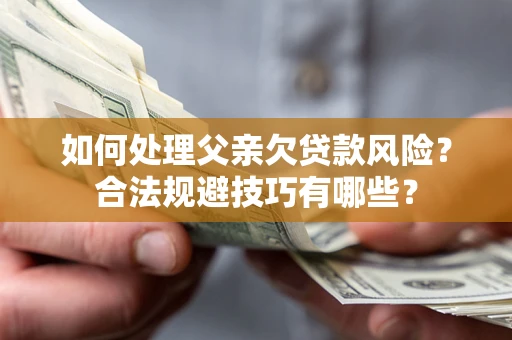 武汉如何处理父亲欠贷款风险？合法规避技巧有哪些？