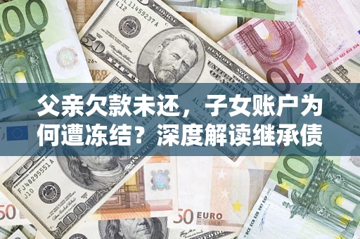 武汉父亲欠款未还，子女账户为何遭冻结？深度解读继承债务迷局